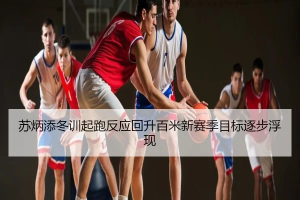 苏炳添冬训起跑反应回升百米新赛季目标逐步浮现