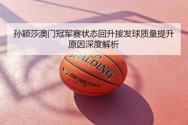孙颖莎澳门冠军赛状态回升接发球质量提升原因深度解析