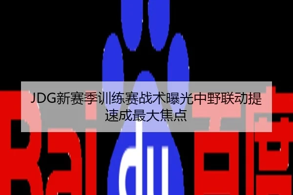 JDG新赛季训练赛战术曝光中野联动提速成最大焦点