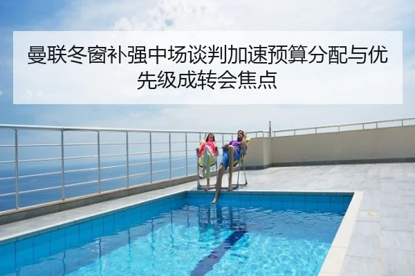 曼联冬窗补强中场谈判加速预算分配与优先级成转会焦点