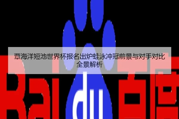覃海洋短池世界杯报名出炉蛙泳冲冠前景与对手对比全景解析